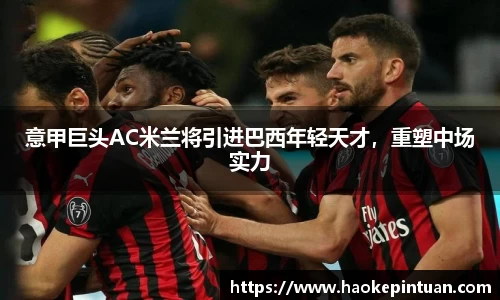 意甲巨头AC米兰将引进巴西年轻天才，重塑中场实力