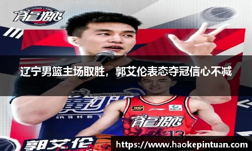 辽宁男篮主场取胜，郭艾伦表态夺冠信心不减