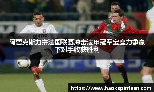 阿贾克斯力拼法国联赛冲击法甲冠军宝座力争赢下对手收获胜利
