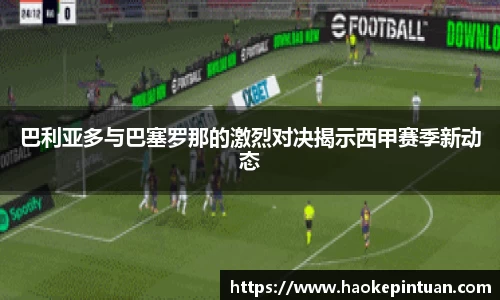 巴利亚多与巴塞罗那的激烈对决揭示西甲赛季新动态